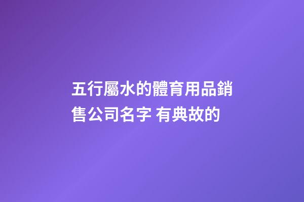 五行屬水的體育用品銷售公司名字 有典故的-第1張-公司起名-玄機派
